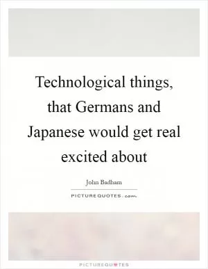 Technological things, that Germans and Japanese would get real excited about Picture Quote #1
