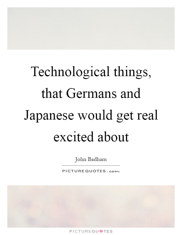 Technological things, that Germans and Japanese would get real excited about Picture Quote #1