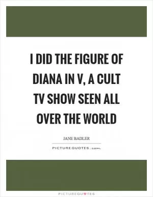 I did the figure of Diana in V, a cult TV show seen all over the world Picture Quote #1