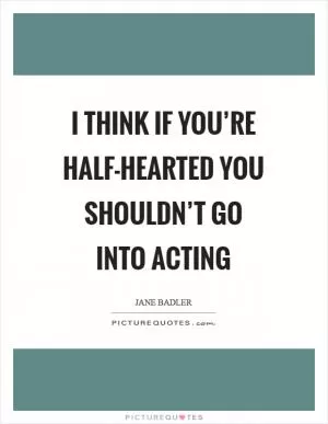 I think if you’re half-hearted you shouldn’t go into acting Picture Quote #1