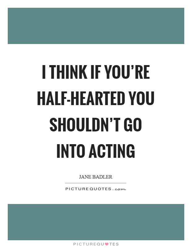 I think if you're half-hearted you shouldn't go into acting Picture Quote #1