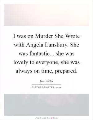 I was on Murder She Wrote with Angela Lansbury. She was fantastic... she was lovely to everyone, she was always on time, prepared Picture Quote #1