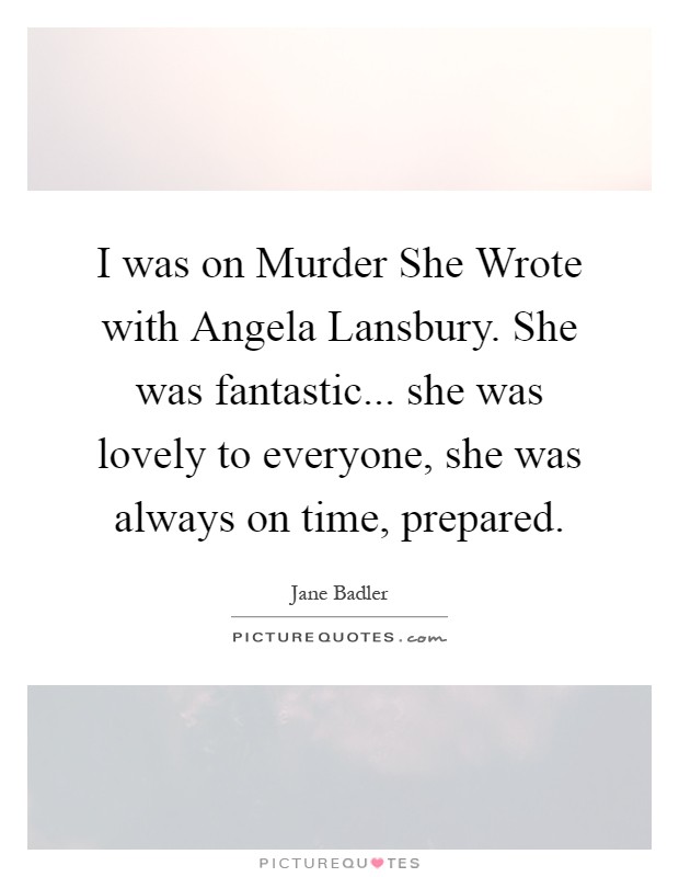 I was on Murder She Wrote with Angela Lansbury. She was fantastic... she was lovely to everyone, she was always on time, prepared Picture Quote #1