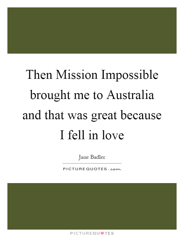 Then Mission Impossible brought me to Australia and that was great because I fell in love Picture Quote #1