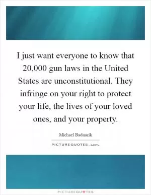 I just want everyone to know that 20,000 gun laws in the United States are unconstitutional. They infringe on your right to protect your life, the lives of your loved ones, and your property Picture Quote #1
