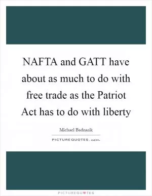 NAFTA and GATT have about as much to do with free trade as the Patriot Act has to do with liberty Picture Quote #1