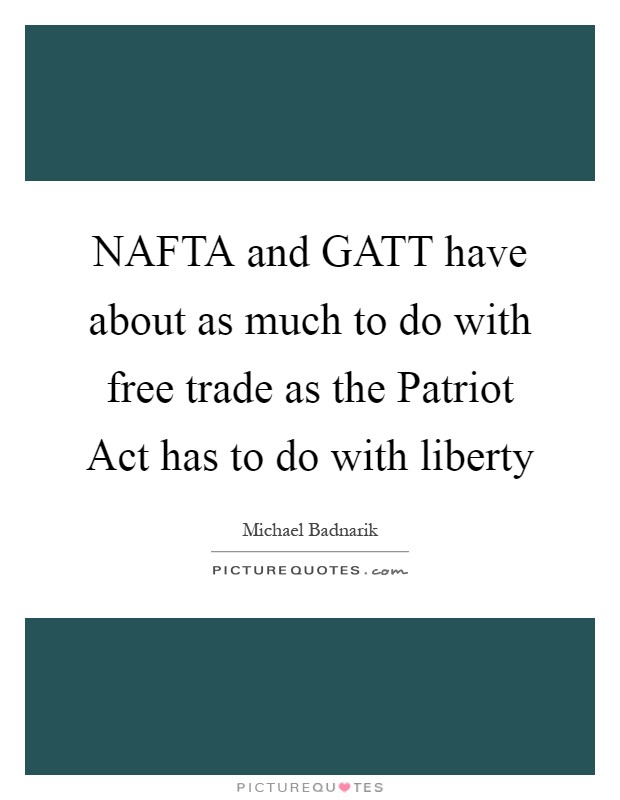 NAFTA and GATT have about as much to do with free trade as the Patriot Act has to do with liberty Picture Quote #1