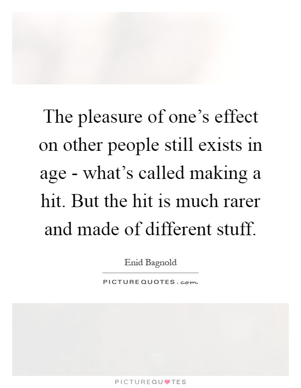 The pleasure of one's effect on other people still exists in age - what's called making a hit. But the hit is much rarer and made of different stuff Picture Quote #1