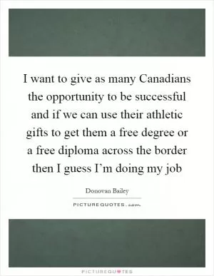 I want to give as many Canadians the opportunity to be successful and if we can use their athletic gifts to get them a free degree or a free diploma across the border then I guess I’m doing my job Picture Quote #1