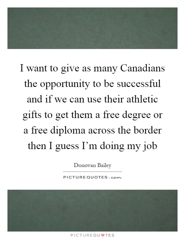 I want to give as many Canadians the opportunity to be successful and if we can use their athletic gifts to get them a free degree or a free diploma across the border then I guess I'm doing my job Picture Quote #1