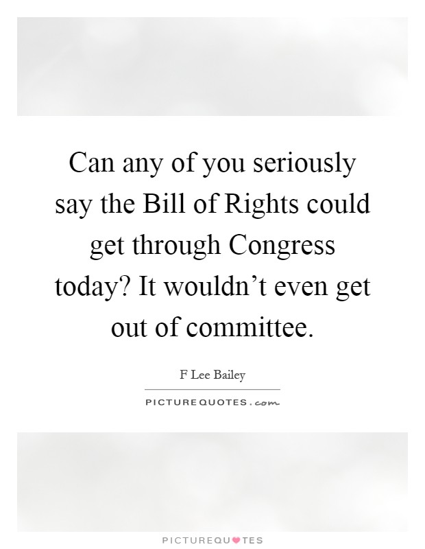 Can any of you seriously say the Bill of Rights could get through Congress today? It wouldn't even get out of committee Picture Quote #1