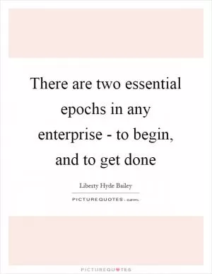 There are two essential epochs in any enterprise - to begin, and to get done Picture Quote #1