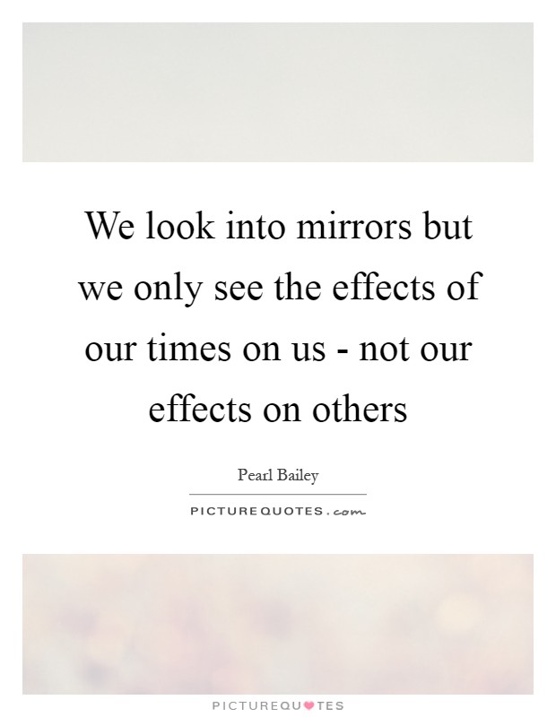 We look into mirrors but we only see the effects of our times on us - not our effects on others Picture Quote #1