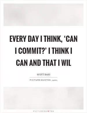 Every day I think, ‘Can I commit?’ I think I can and that I wil Picture Quote #1