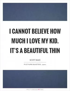 I cannot believe how much I love my kid. It’s a beautiful thin Picture Quote #1