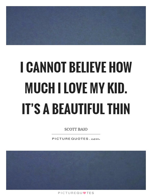 I cannot believe how much I love my kid. It's a beautiful thin Picture Quote #1