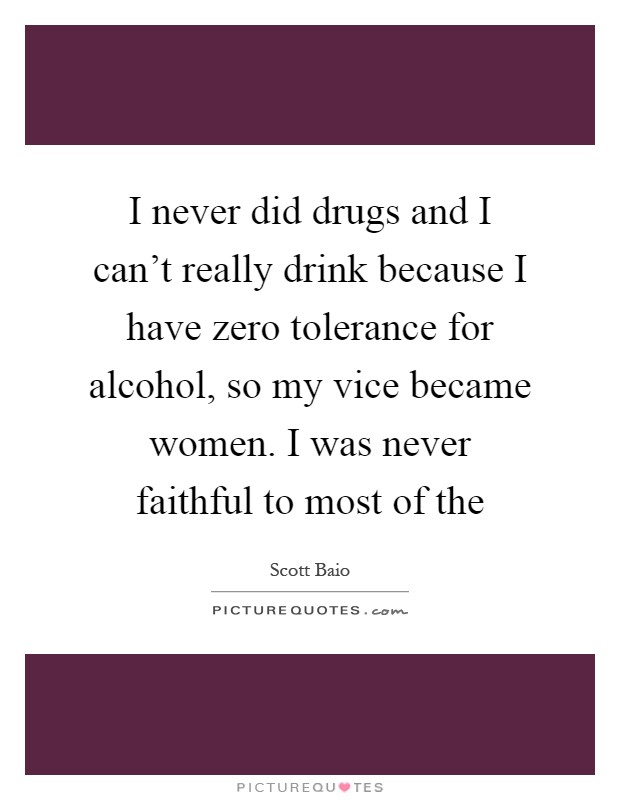 I never did drugs and I can't really drink because I have zero tolerance for alcohol, so my vice became women. I was never faithful to most of the Picture Quote #1