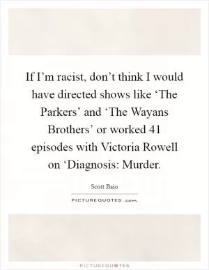 If I’m racist, don’t think I would have directed shows like ‘The Parkers’ and ‘The Wayans Brothers’ or worked 41 episodes with Victoria Rowell on ‘Diagnosis: Murder Picture Quote #1