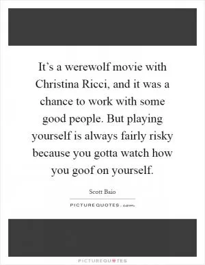 It’s a werewolf movie with Christina Ricci, and it was a chance to work with some good people. But playing yourself is always fairly risky because you gotta watch how you goof on yourself Picture Quote #1