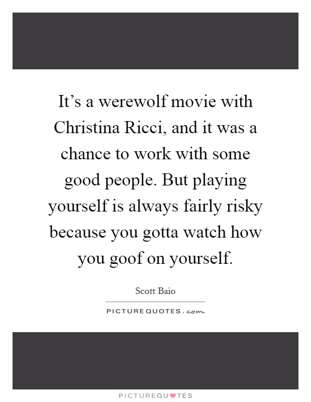 It's a werewolf movie with Christina Ricci, and it was a chance to work with some good people. But playing yourself is always fairly risky because you gotta watch how you goof on yourself Picture Quote #1