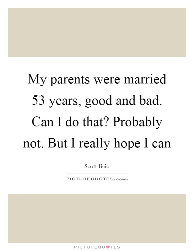 My parents were married 53 years, good and bad. Can I do that? Probably not. But I really hope I can Picture Quote #1
