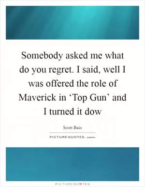 Somebody asked me what do you regret. I said, well I was offered the role of Maverick in ‘Top Gun’ and I turned it dow Picture Quote #1