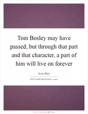 Tom Bosley may have passed, but through that part and that character, a part of him will live on forever Picture Quote #1