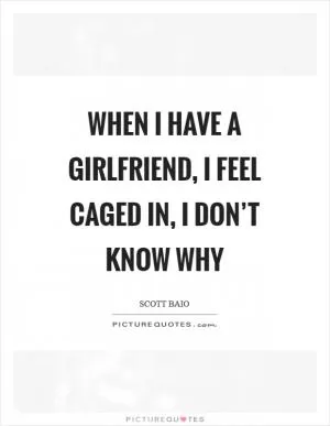 When I have a girlfriend, I feel caged in, I don’t know why Picture Quote #1