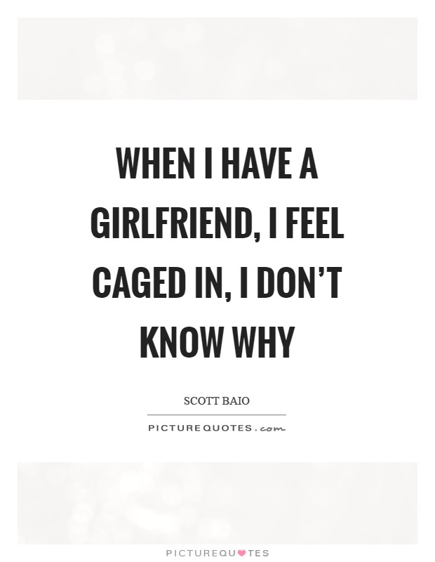 When I have a girlfriend, I feel caged in, I don't know why Picture Quote #1