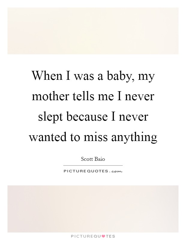 When I was a baby, my mother tells me I never slept because I never wanted to miss anything Picture Quote #1