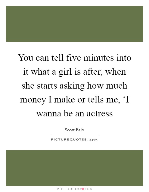 You can tell five minutes into it what a girl is after, when she starts asking how much money I make or tells me, ‘I wanna be an actress Picture Quote #1