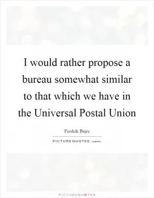 I would rather propose a bureau somewhat similar to that which we have in the Universal Postal Union Picture Quote #1