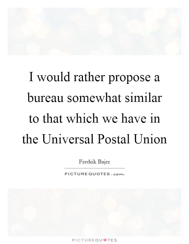 I would rather propose a bureau somewhat similar to that which we have in the Universal Postal Union Picture Quote #1