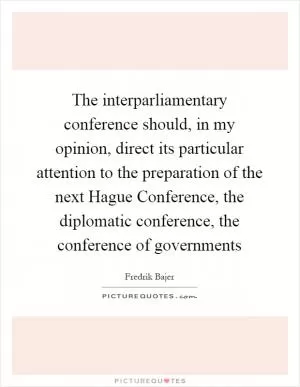 The interparliamentary conference should, in my opinion, direct its particular attention to the preparation of the next Hague Conference, the diplomatic conference, the conference of governments Picture Quote #1
