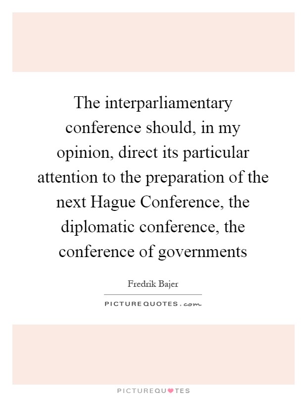 The interparliamentary conference should, in my opinion, direct its particular attention to the preparation of the next Hague Conference, the diplomatic conference, the conference of governments Picture Quote #1