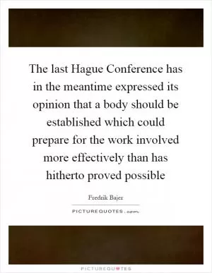 The last Hague Conference has in the meantime expressed its opinion that a body should be established which could prepare for the work involved more effectively than has hitherto proved possible Picture Quote #1