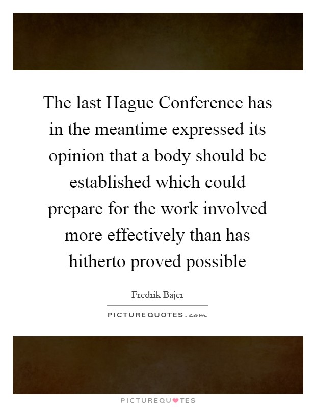 The last Hague Conference has in the meantime expressed its opinion that a body should be established which could prepare for the work involved more effectively than has hitherto proved possible Picture Quote #1