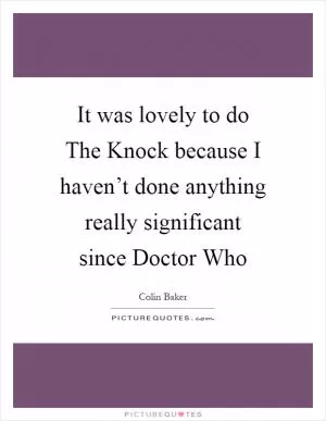 It was lovely to do The Knock because I haven’t done anything really significant since Doctor Who Picture Quote #1