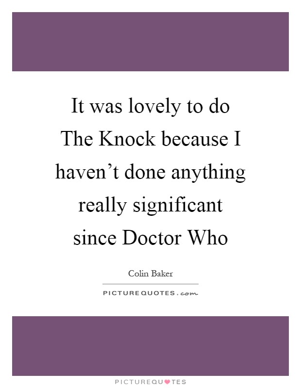 It was lovely to do The Knock because I haven't done anything really significant since Doctor Who Picture Quote #1