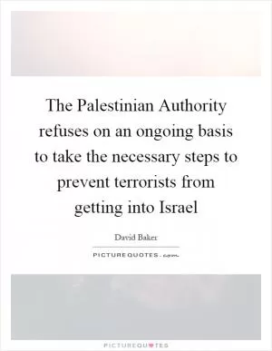 The Palestinian Authority refuses on an ongoing basis to take the necessary steps to prevent terrorists from getting into Israel Picture Quote #1