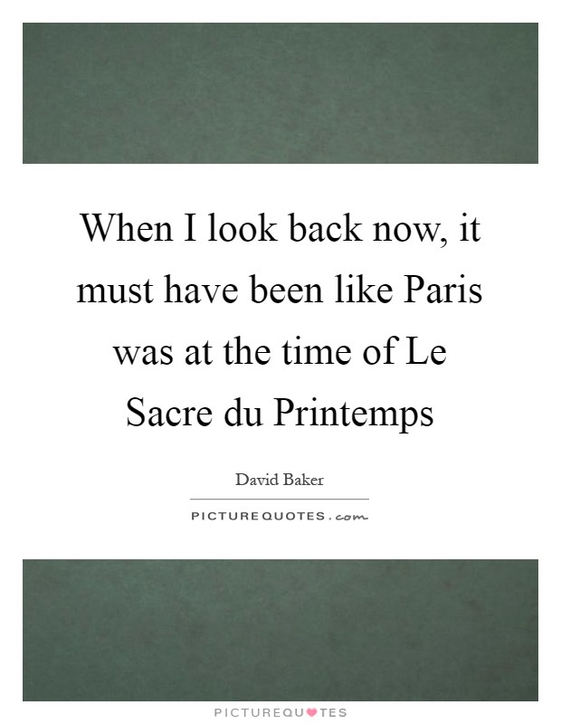 When I look back now, it must have been like Paris was at the time of Le Sacre du Printemps Picture Quote #1