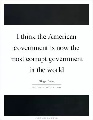 I think the American government is now the most corrupt government in the world Picture Quote #1