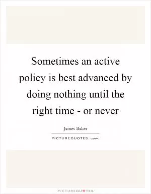 Sometimes an active policy is best advanced by doing nothing until the right time - or never Picture Quote #1