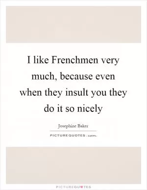 I like Frenchmen very much, because even when they insult you they do it so nicely Picture Quote #1