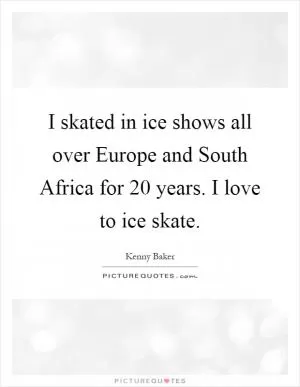 I skated in ice shows all over Europe and South Africa for 20 years. I love to ice skate Picture Quote #1