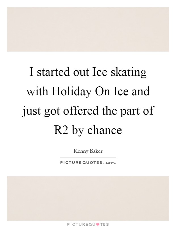 I started out Ice skating with Holiday On Ice and just got offered the part of R2 by chance Picture Quote #1
