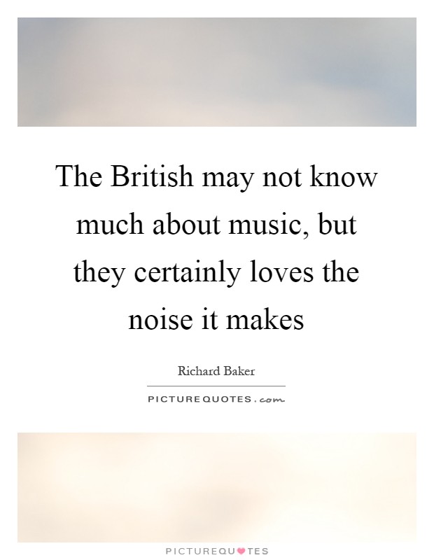The British may not know much about music, but they certainly loves the noise it makes Picture Quote #1
