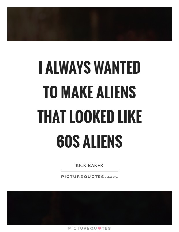 I always wanted to make aliens that looked like  60s aliens Picture Quote #1