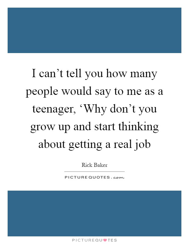 I can't tell you how many people would say to me as a teenager, ‘Why don't you grow up and start thinking about getting a real job Picture Quote #1