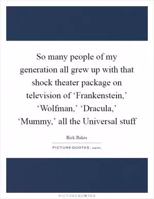So many people of my generation all grew up with that shock theater package on television of ‘Frankenstein,’ ‘Wolfman,’ ‘Dracula,’ ‘Mummy,’ all the Universal stuff Picture Quote #1